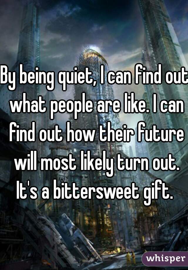 By being quiet, I can find out what people are like. I can find out how their future will most likely turn out. It's a bittersweet gift. 