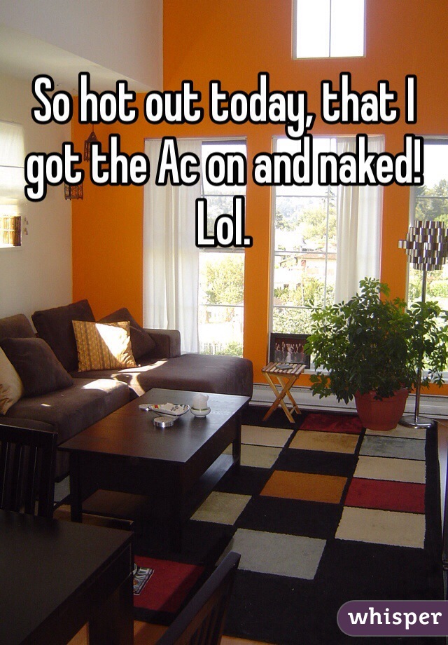 So hot out today, that I got the Ac on and naked! Lol. 