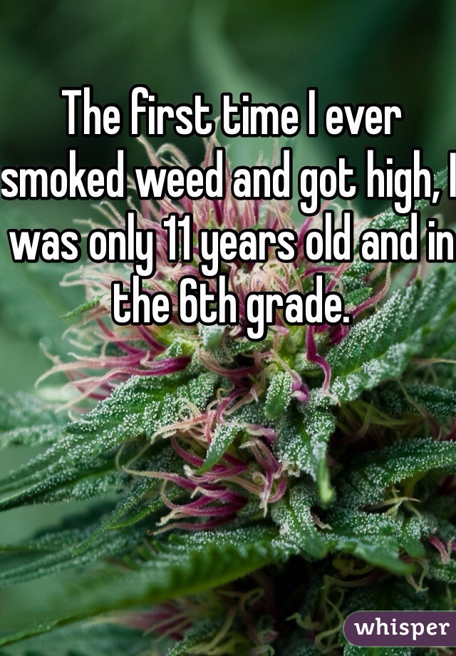 The first time I ever smoked weed and got high, I was only 11 years old and in the 6th grade. 