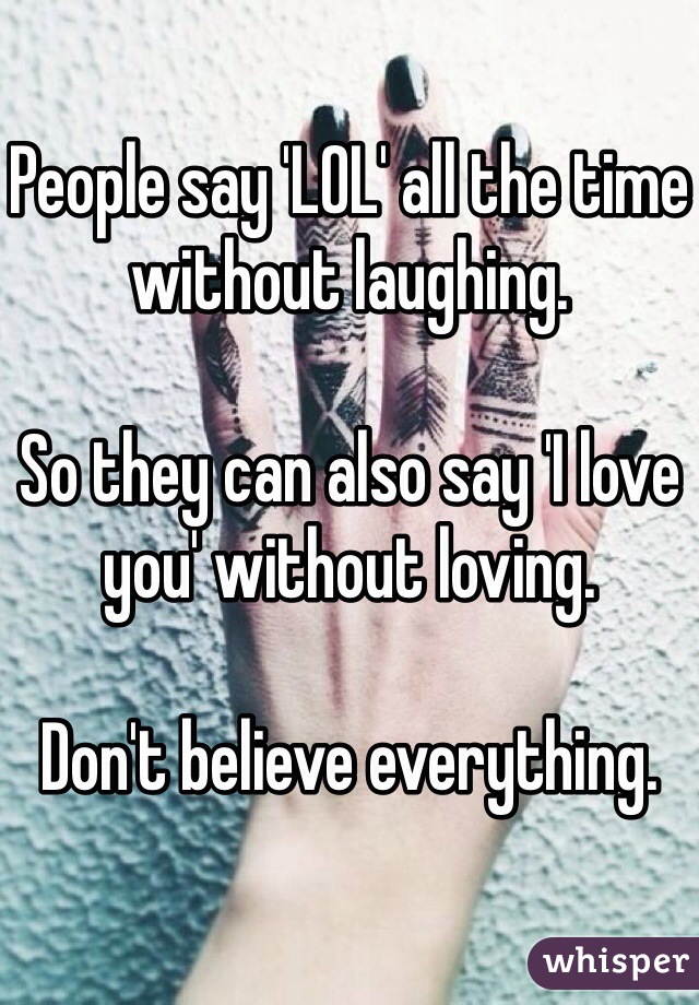 People say 'LOL' all the time without laughing.

So they can also say 'I love you' without loving.

Don't believe everything.