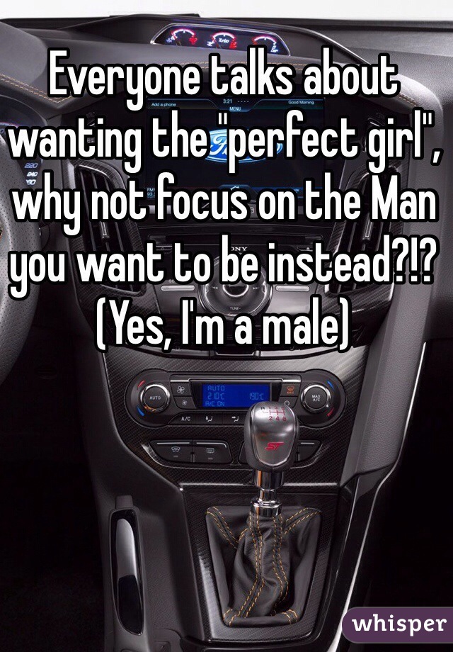 Everyone talks about wanting the "perfect girl", why not focus on the Man you want to be instead?!? 
(Yes, I'm a male)