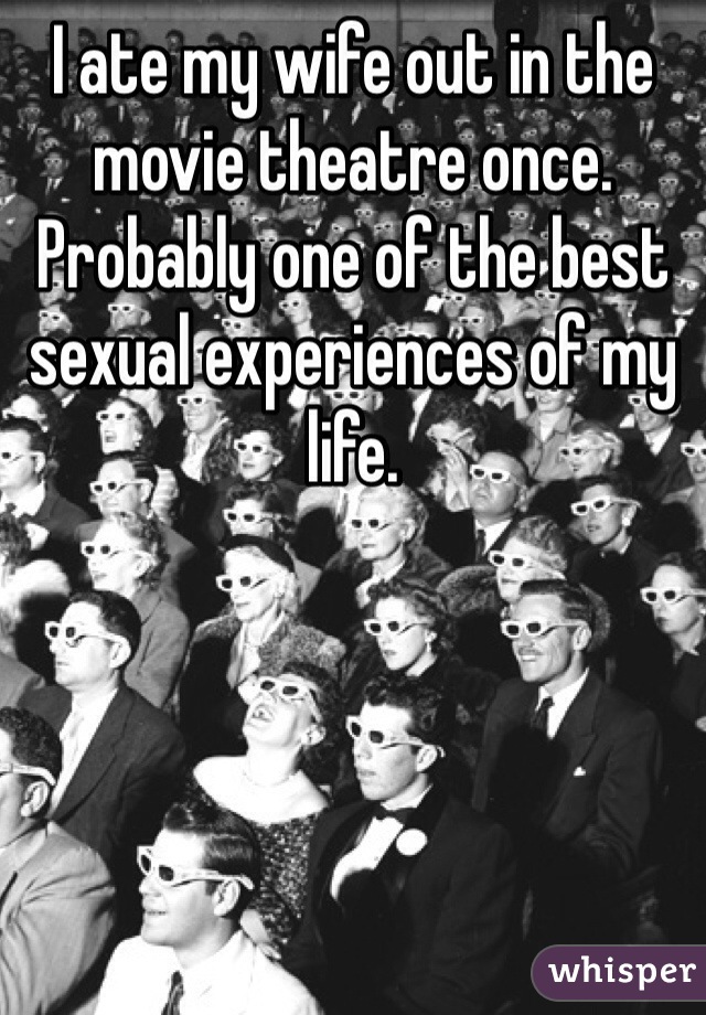 I ate my wife out in the movie theatre once. Probably one of the best sexual experiences of my life.