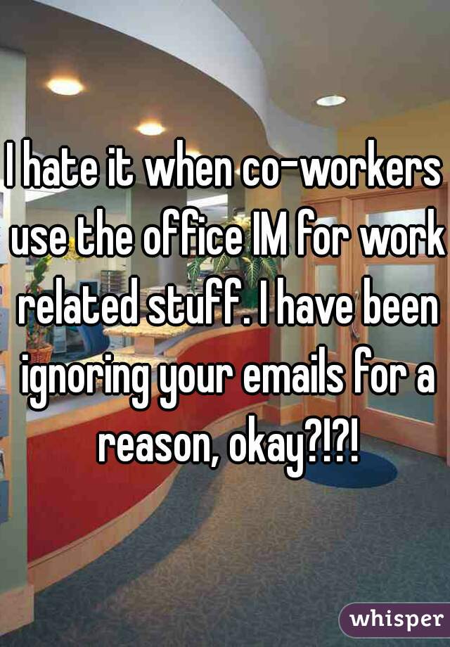 I hate it when co-workers use the office IM for work related stuff. I have been ignoring your emails for a reason, okay?!?!