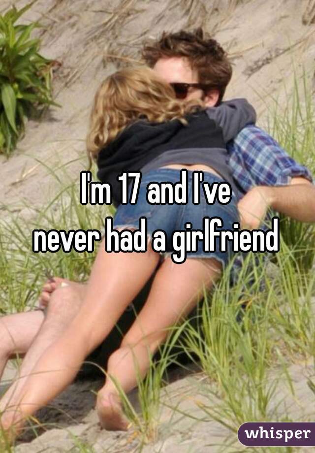 I'm 17 and I've
never had a girlfriend