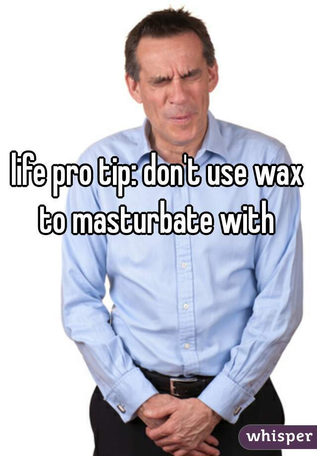 life pro tip: don't use wax to masturbate with 
