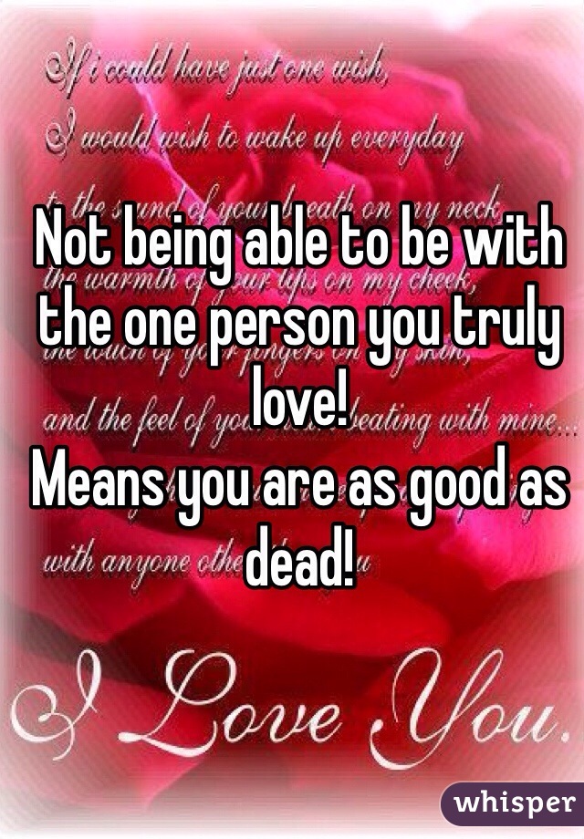 Not being able to be with the one person you truly love! 
Means you are as good as dead!