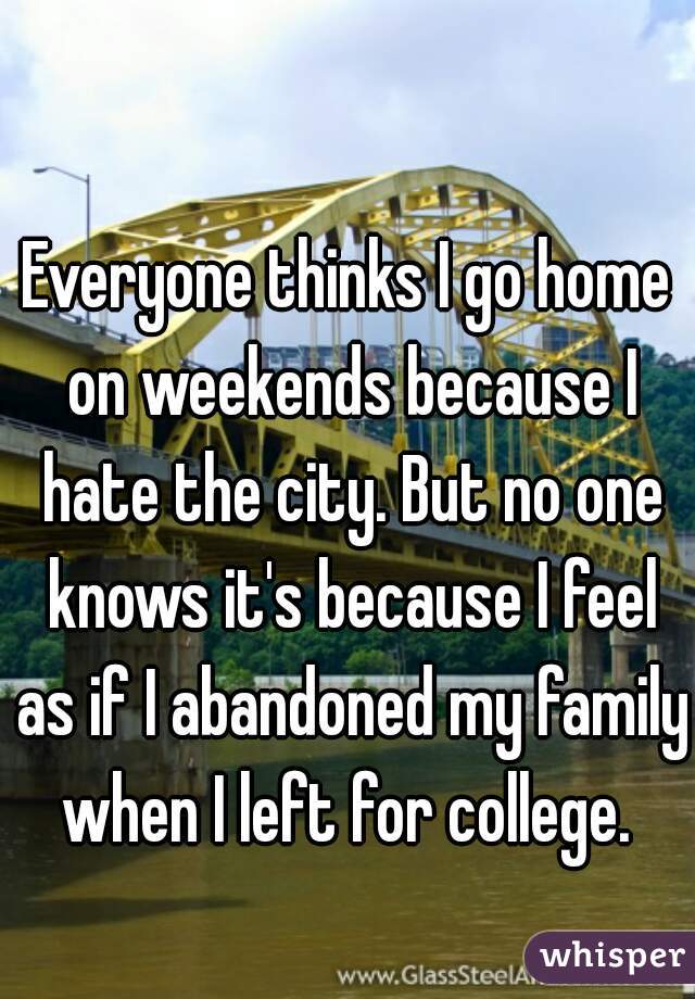 Everyone thinks I go home on weekends because I hate the city. But no one knows it's because I feel as if I abandoned my family when I left for college. 