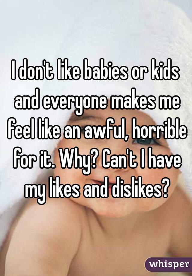 I don't like babies or kids and everyone makes me feel like an awful, horrible for it. Why? Can't I have my likes and dislikes?