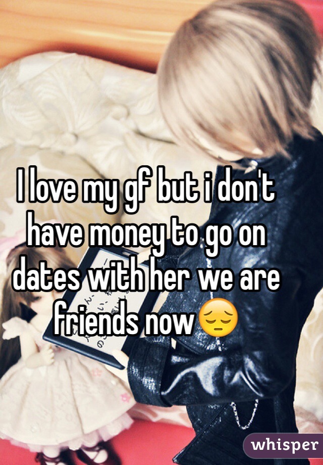 I love my gf but i don't have money to go on dates with her we are friends now😔