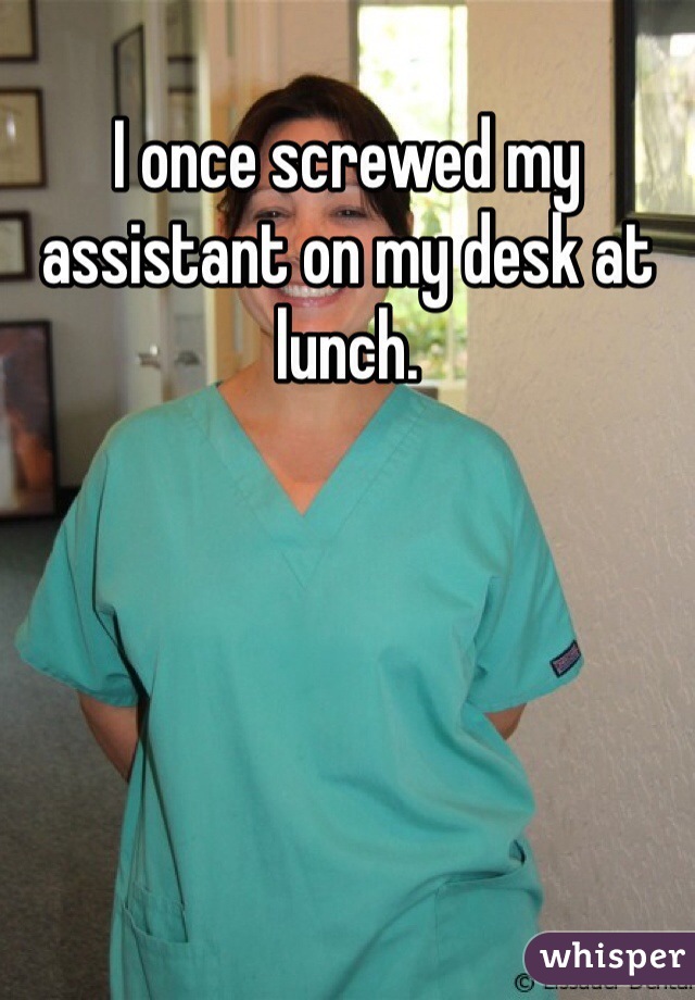 I once screwed my assistant on my desk at lunch. 