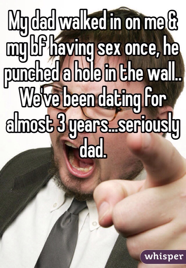 My dad walked in on me & my bf having sex once, he punched a hole in the wall..
We've been dating for almost 3 years...seriously dad.