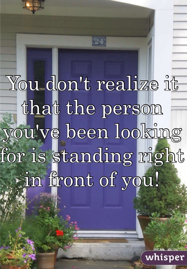 You don't realize it that the person you've been looking for is standing right in front of you! 