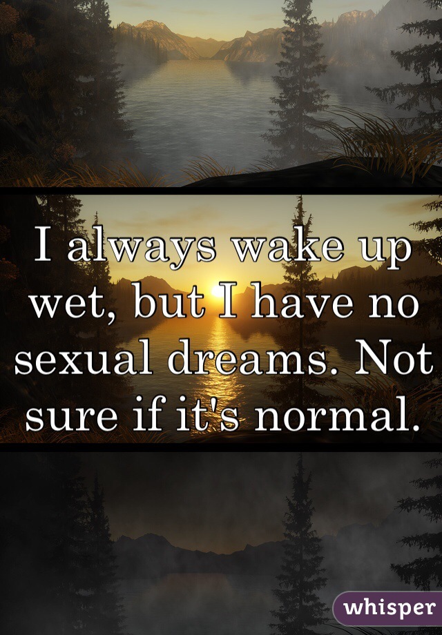 I always wake up wet, but I have no sexual dreams. Not sure if it's normal. 