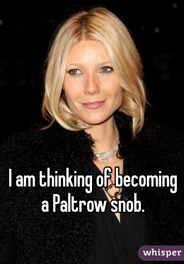 I am thinking of becoming a Paltrow snob.