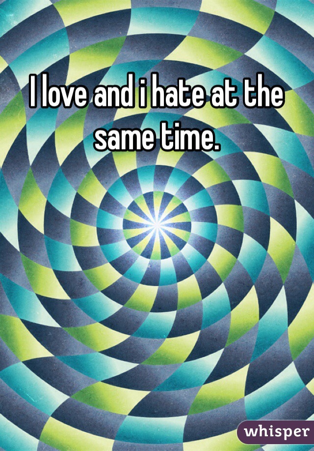 I love and i hate at the same time.