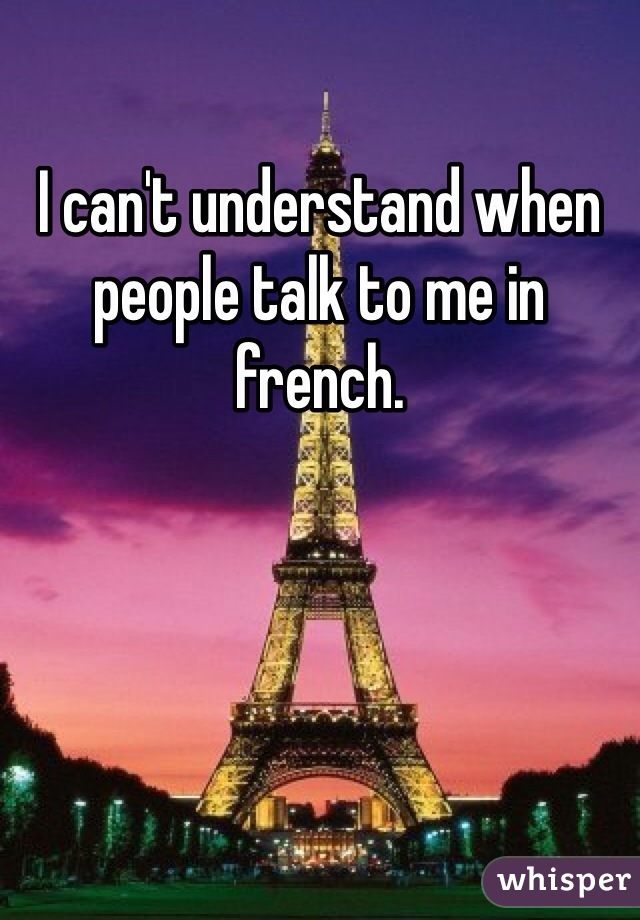 I can't understand when people talk to me in french.
