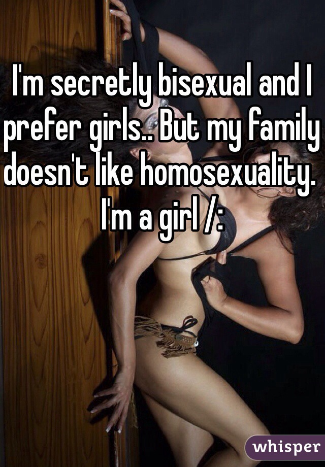 I'm secretly bisexual and I prefer girls.. But my family doesn't like homosexuality. I'm a girl /: