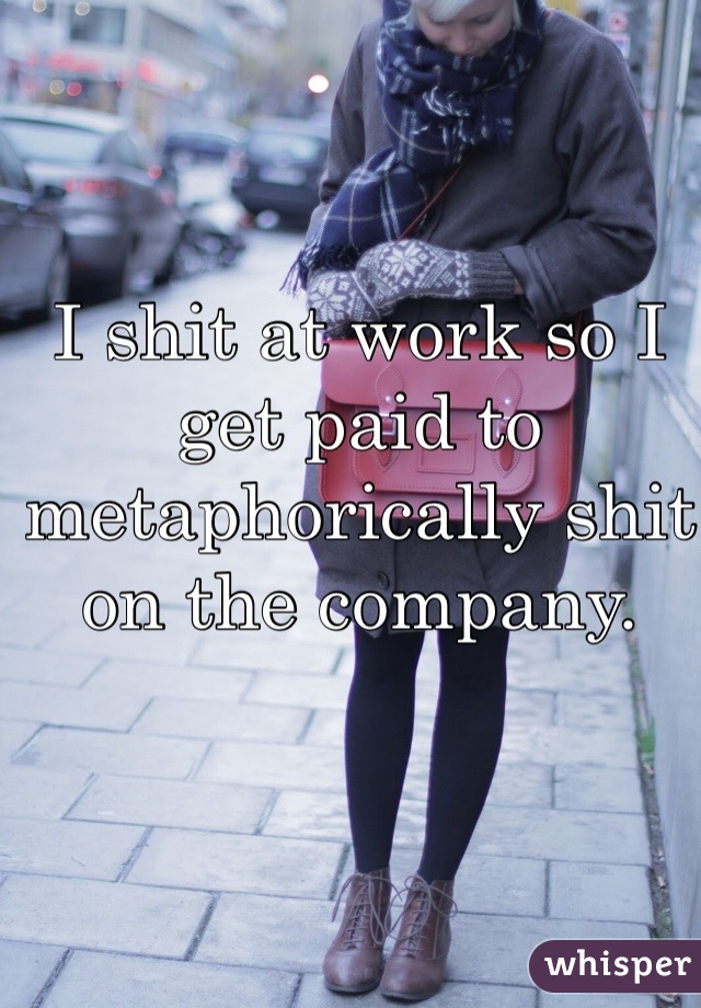 I shit at work so I get paid to metaphorically shit on the company. 