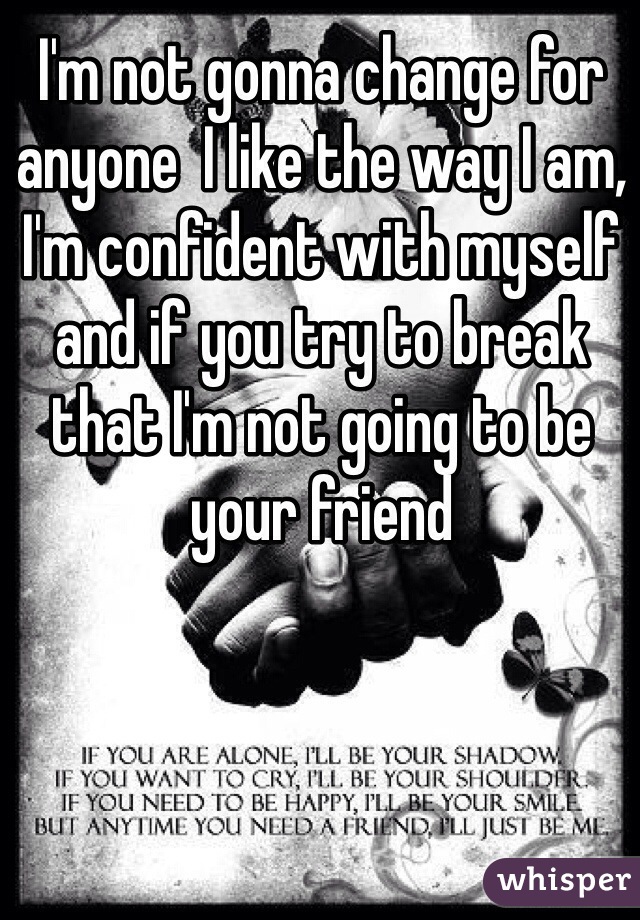 I'm not gonna change for anyone  I like the way I am, I'm confident with myself and if you try to break that I'm not going to be your friend 