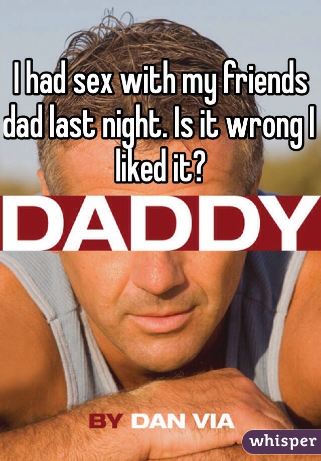 I had sex with my friends dad last night. Is it wrong I liked it?