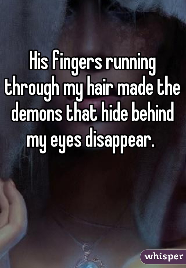 His fingers running through my hair made the demons that hide behind my eyes disappear. 