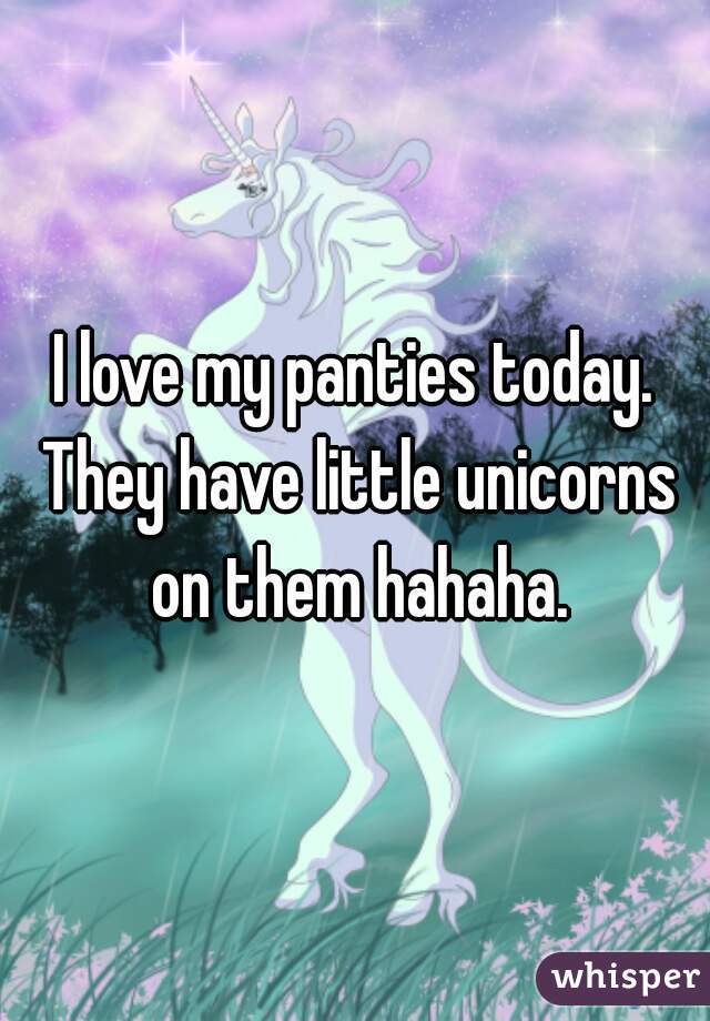 I love my panties today. They have little unicorns on them hahaha.