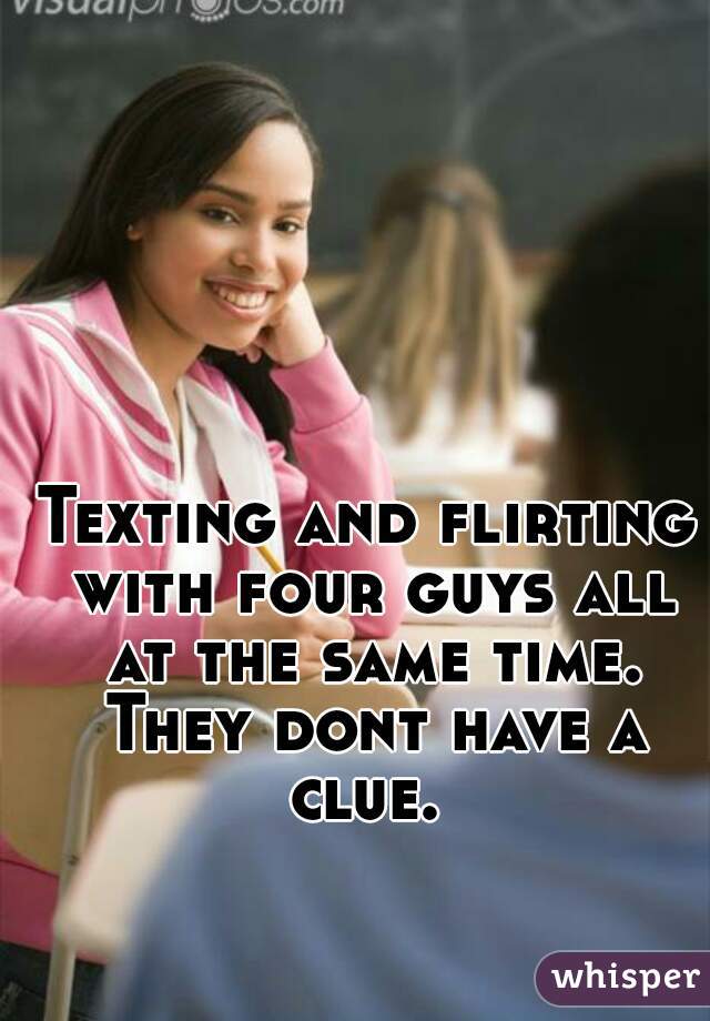 Texting and flirting with four guys all at the same time. They dont have a clue. 