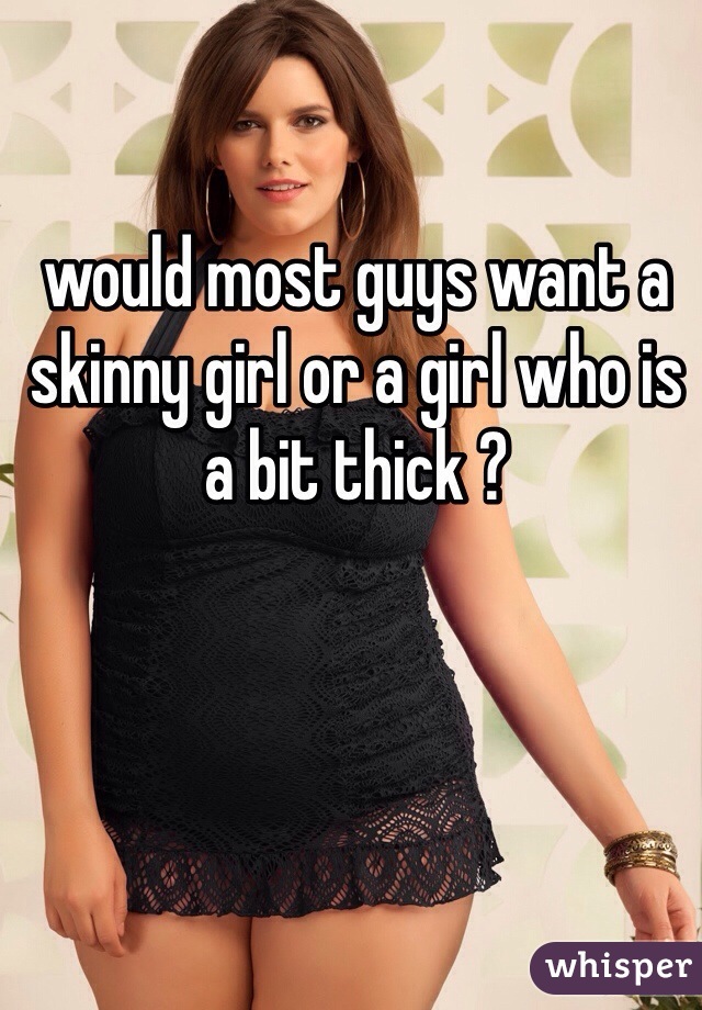 would most guys want a skinny girl or a girl who is a bit thick ? 