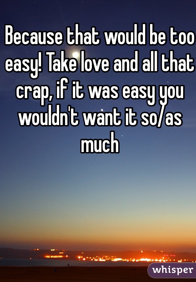 Because that would be too easy! Take love and all that crap, if it was easy you wouldn't want it so/as much