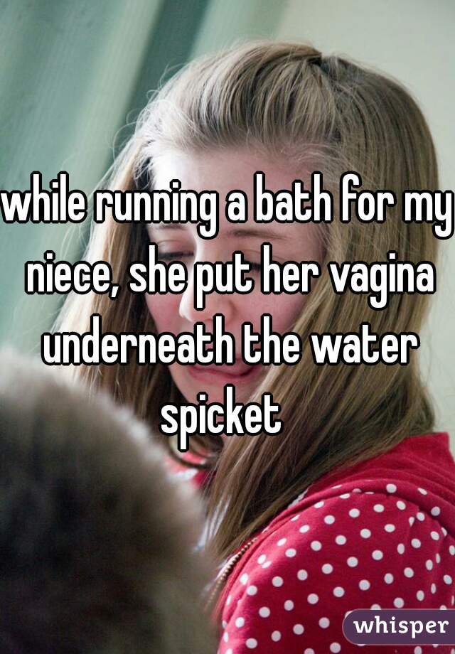 while running a bath for my niece, she put her vagina underneath the water spicket  