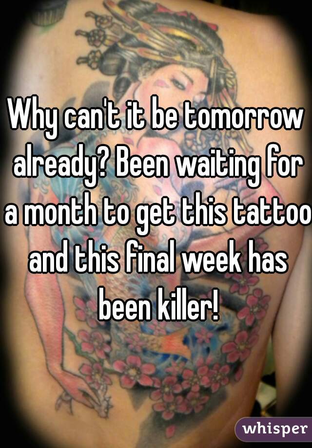 Why can't it be tomorrow already? Been waiting for a month to get this tattoo and this final week has been killer!