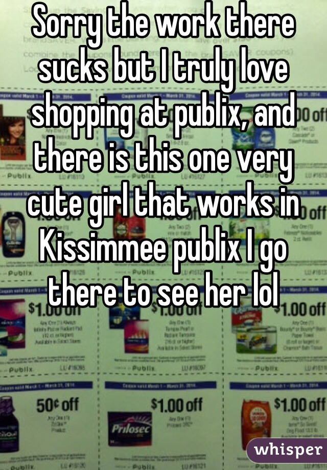 Sorry the work there sucks but I truly love shopping at publix, and there is this one very cute girl that works in Kissimmee publix I go there to see her lol