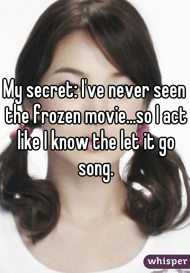 My secret: I've never seen the frozen movie...so I act like I know the let it go song.