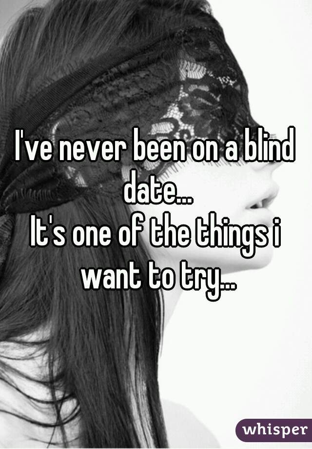 I've never been on a blind date...
It's one of the things i want to try...