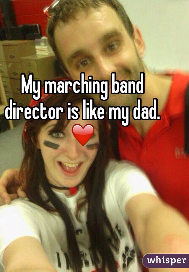 My marching band director is like my dad. ❤️