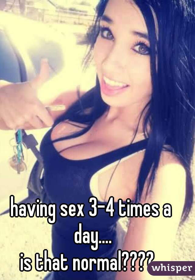 having sex 3-4 times a day....
is that normal????  