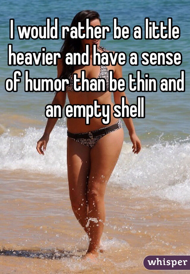 I would rather be a little heavier and have a sense of humor than be thin and an empty shell
