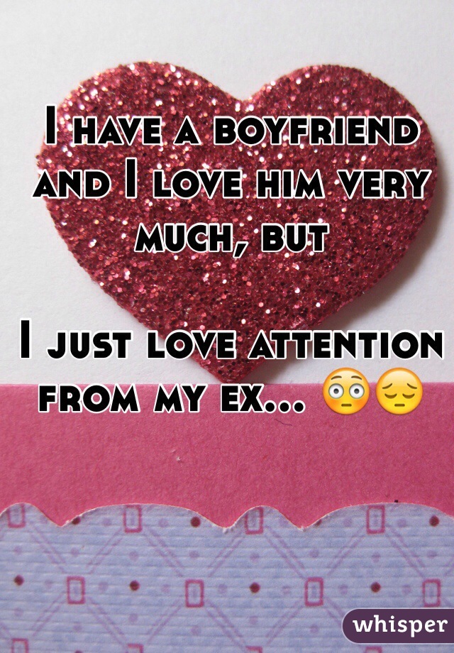 I have a boyfriend and I love him very much, but 

I just love attention from my ex... 😳😔 