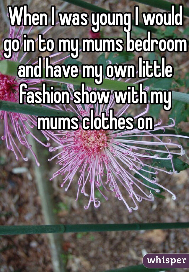 When I was young I would go in to my mums bedroom and have my own little fashion show with my mums clothes on 