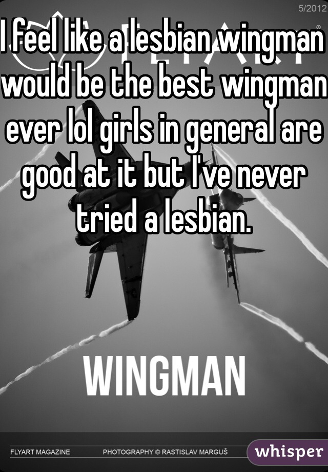 I feel like a lesbian wingman would be the best wingman ever lol girls in general are good at it but I've never tried a lesbian.