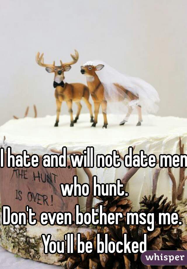 I hate and will not date men who hunt. 
Don't even bother msg me. 
You'll be blocked