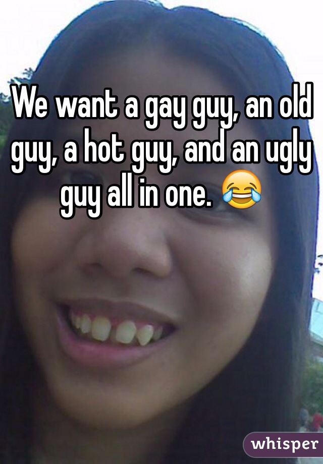 We want a gay guy, an old guy, a hot guy, and an ugly guy all in one. 😂