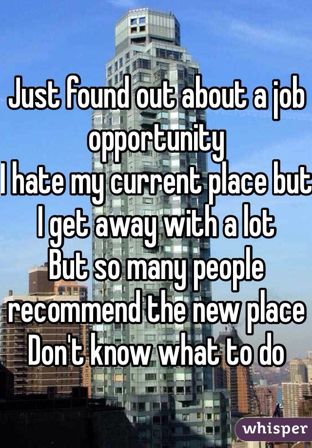 Just found out about a job opportunity
I hate my current place but I get away with a lot
But so many people recommend the new place
Don't know what to do 