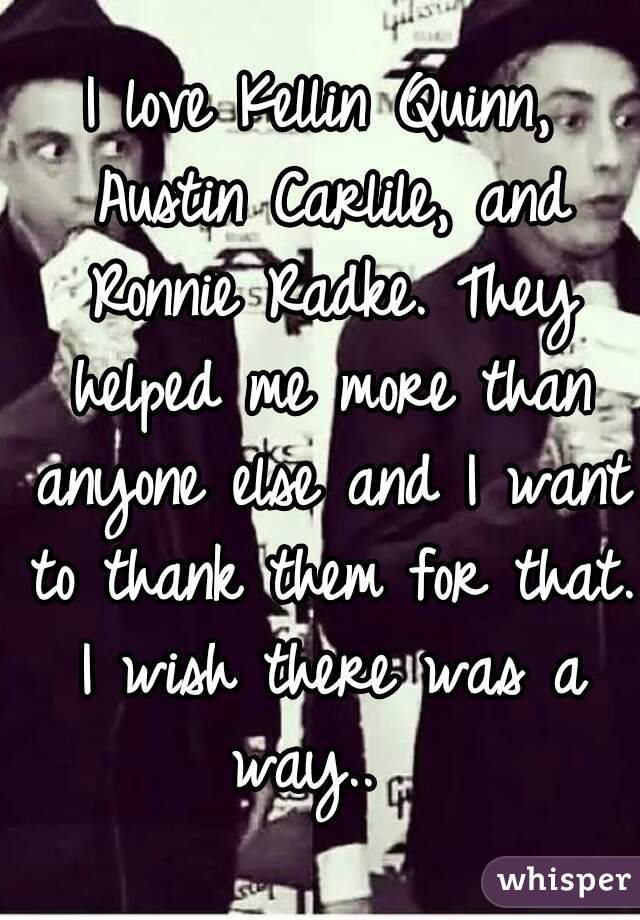 I love Kellin Quinn, Austin Carlile, and Ronnie Radke. They helped me more than anyone else and I want to thank them for that. I wish there was a way..  