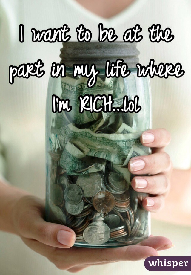 I want to be at the part in my life where I'm RICH...lol