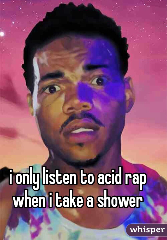 i only listen to acid rap when i take a shower