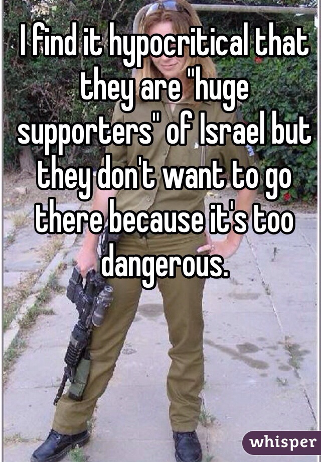 I find it hypocritical that they are "huge supporters" of Israel but they don't want to go there because it's too dangerous. 