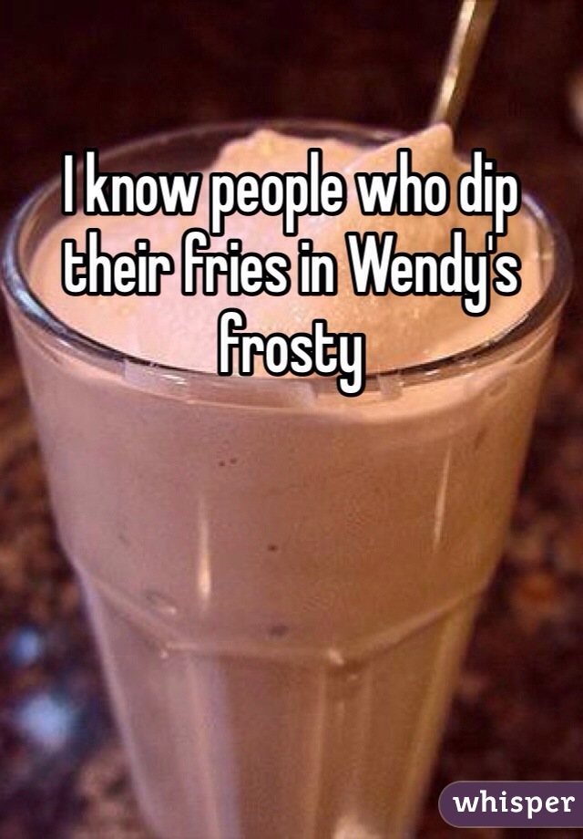 I know people who dip their fries in Wendy's frosty