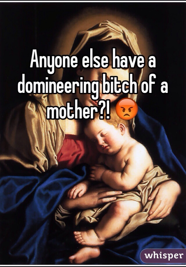 Anyone else have a domineering bitch of a mother?! 😡