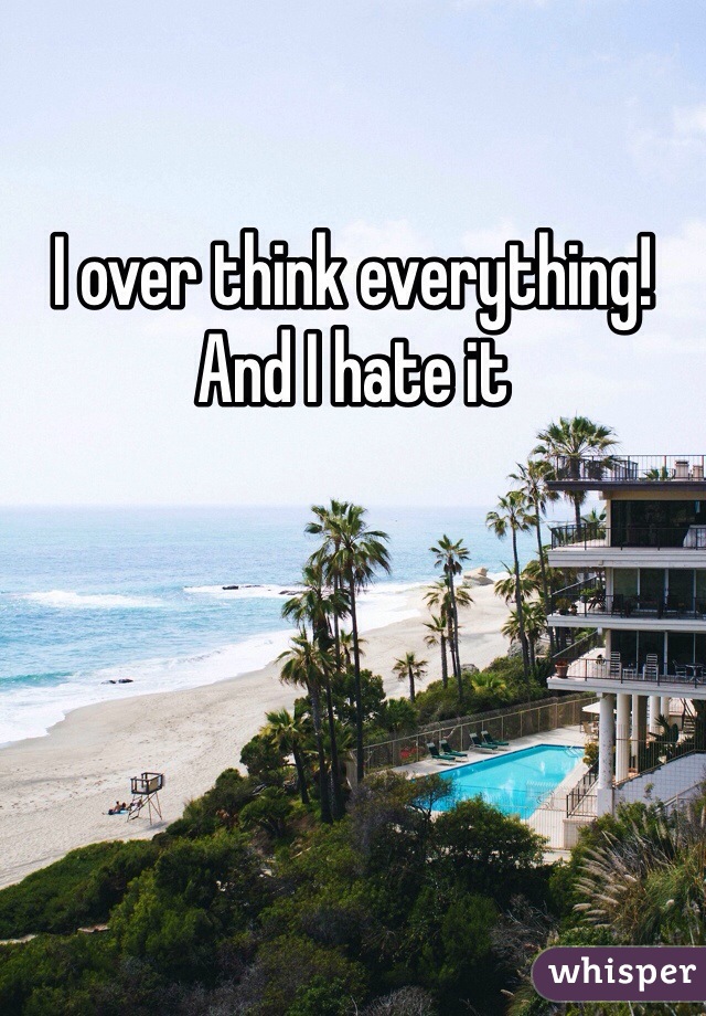 I over think everything!
And I hate it